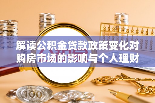 福州解读公积金贷款政策变化对购房市场的影响与个人理财规划的启示