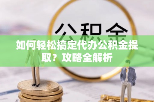 福州如何轻松搞定代办公积金提取？攻略全解析