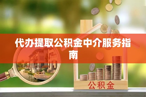 福州代办提取公积金中介服务指南