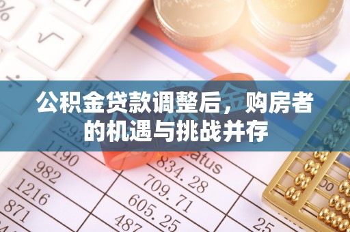福州公积金贷款调整后，购房者的机遇与挑战并存