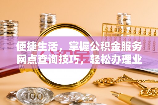 福州便捷生活，掌握公积金服务网点查询技巧，轻松办理业务