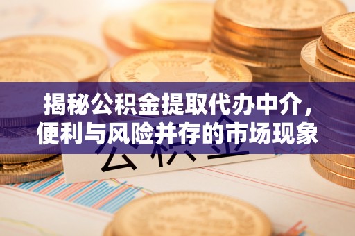 福州揭秘公积金提取代办中介，便利与风险并存的市场现象