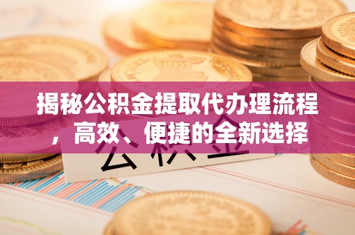 福州揭秘公积金提取代办理流程，高效、便捷的全新选择