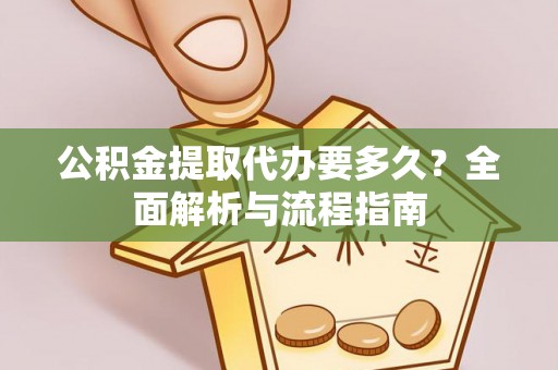 福州公积金提取代办要多久？全面解析与流程指南