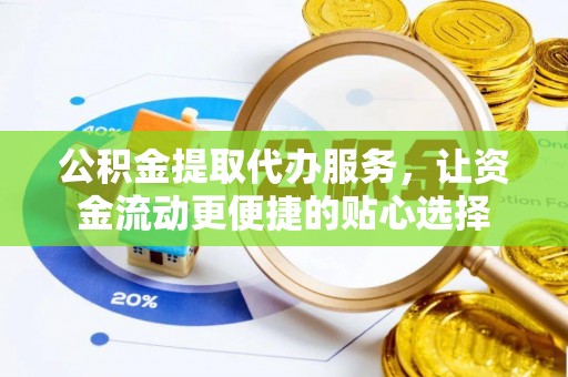 福州公积金提取代办服务，让资金流动更便捷的贴心选择
