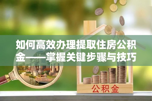 福州如何高效办理提取住房公积金——掌握关键步骤与技巧