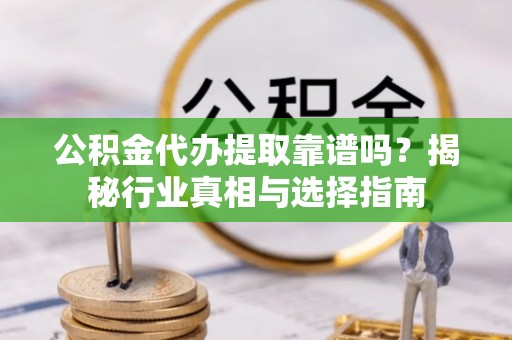 福州公积金代办提取靠谱吗？揭秘行业真相与选择指南