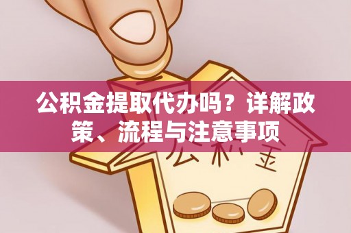 福州公积金提取代办吗？详解政策、流程与注意事项