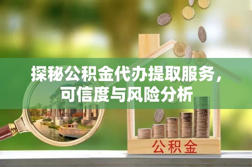 福州探秘公积金代办提取服务，可信度与风险分析