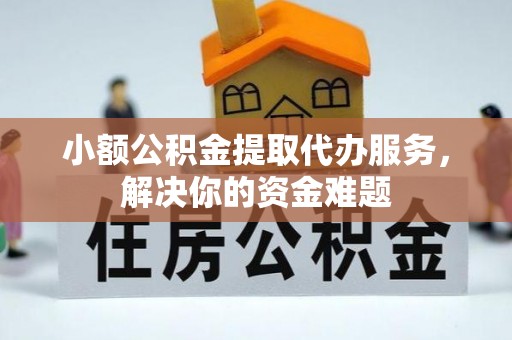 福州小额公积金提取代办服务，解决你的资金难题
