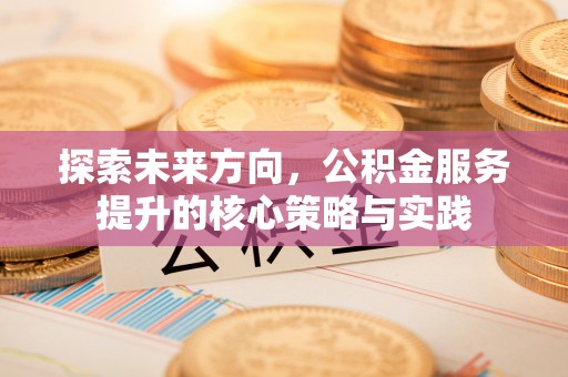 福州探索未来方向，公积金服务提升的核心策略与实践