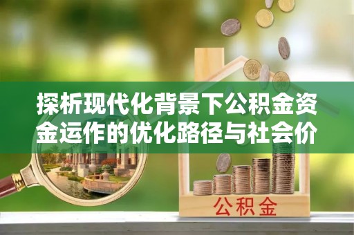 福州探析现代化背景下公积金资金运作的优化路径与社会价值