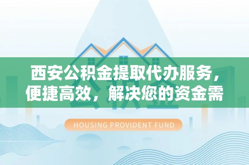 福州西安公积金提取代办服务，便捷高效，解决您的资金需求