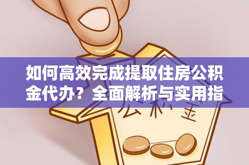 福州如何高效完成提取住房公积金代办？全面解析与实用指南