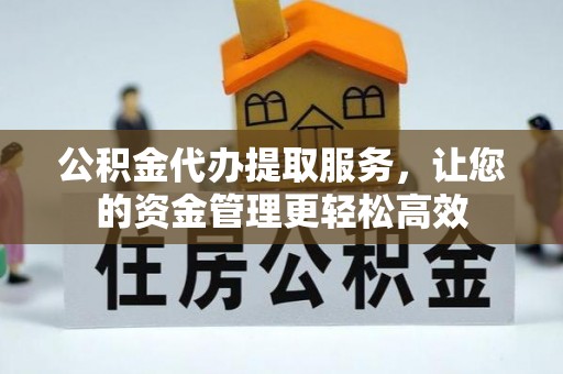 福州公积金代办提取服务，让您的资金管理更轻松高效