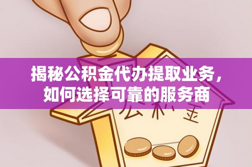 福州揭秘公积金代办提取业务，如何选择可靠的服务商