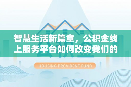 福州智慧生活新篇章，公积金线上服务平台如何改变我们的日常