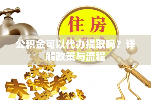 福州公积金可以代办提取吗？详解政策与流程
