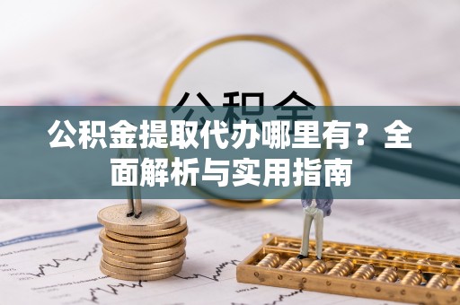 福州公积金提取代办哪里有？全面解析与实用指南
