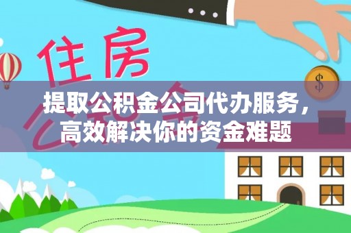 福州提取公积金公司代办服务，高效解决你的资金难题