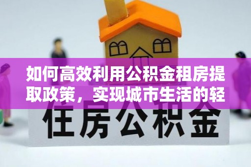 福州如何高效利用公积金租房提取政策，实现城市生活的轻松负担