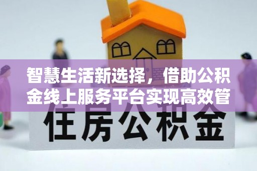 福州智慧生活新选择，借助公积金线上服务平台实现高效管理