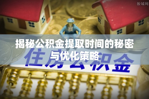 福州揭秘公积金提取时间的秘密与优化策略