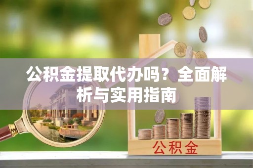 福州公积金提取代办吗？全面解析与实用指南