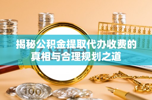 福州揭秘公积金提取代办收费的真相与合理规划之道