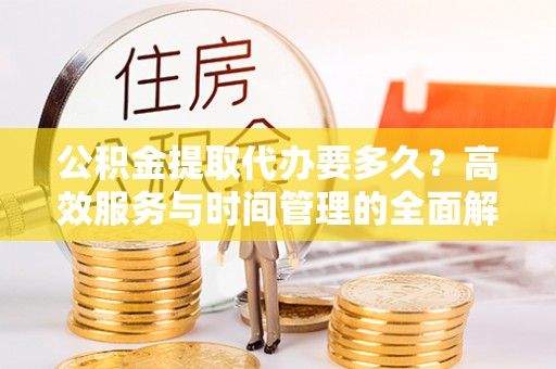 福州公积金提取代办要多久？高效服务与时间管理的全面解析