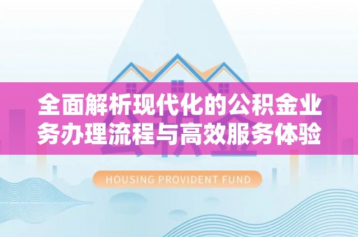 福州全面解析现代化的公积金业务办理流程与高效服务体验