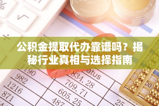 福州公积金提取代办靠谱吗？揭秘行业真相与选择指南