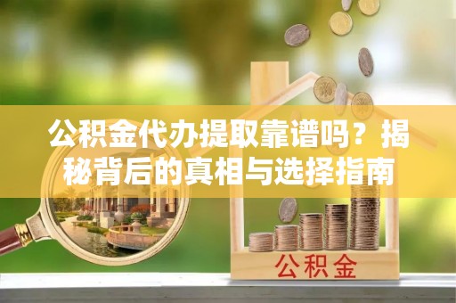 福州公积金代办提取靠谱吗？揭秘背后的真相与选择指南