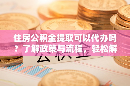 福州住房公积金提取可以代办吗？了解政策与流程，轻松解决疑问