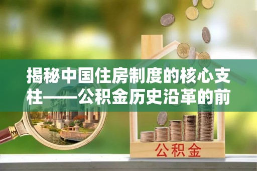 福州揭秘中国住房制度的核心支柱——公积金历史沿革的前世今生