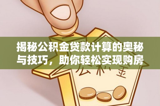 福州揭秘公积金贷款计算的奥秘与技巧，助你轻松实现购房梦想