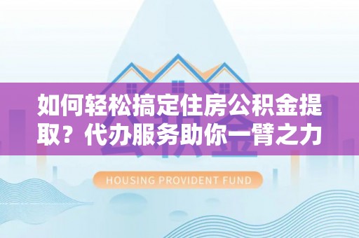 福州如何轻松搞定住房公积金提取？代办服务助你一臂之力