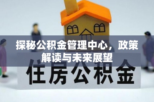 福州探秘公积金管理中心，政策解读与未来展望