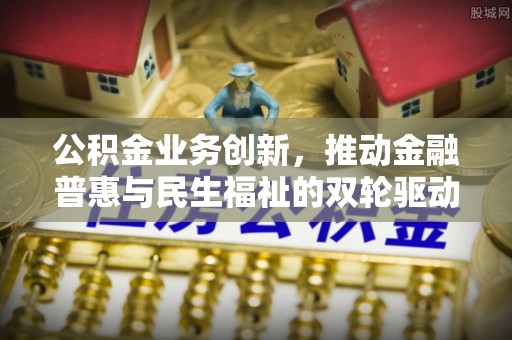 福州公积金业务创新，推动金融普惠与民生福祉的双轮驱动