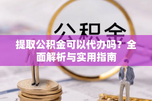福州提取公积金可以代办吗？全面解析与实用指南