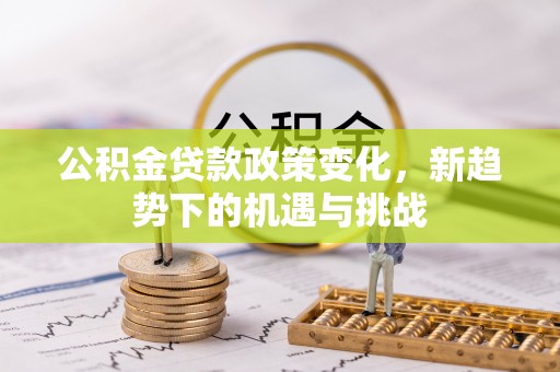福州公积金贷款政策变化，新趋势下的机遇与挑战