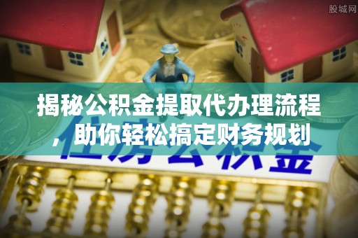 福州揭秘公积金提取代办理流程，助你轻松搞定财务规划