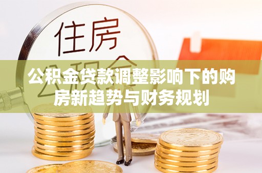福州公积金贷款调整影响下的购房新趋势与财务规划