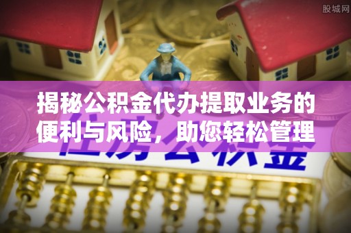 福州揭秘公积金代办提取业务的便利与风险，助您轻松管理个人财务