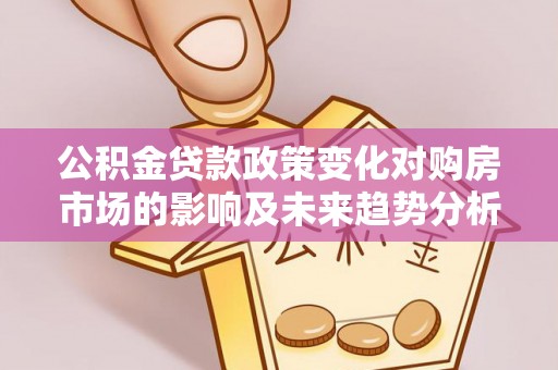 福州公积金贷款政策变化对购房市场的影响及未来趋势分析