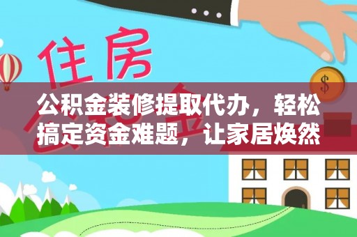 福州公积金装修提取代办，轻松搞定资金难题，让家居焕然一新