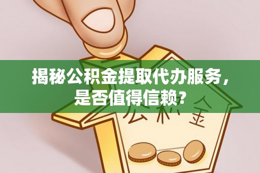 福州揭秘公积金提取代办服务，是否值得信赖？