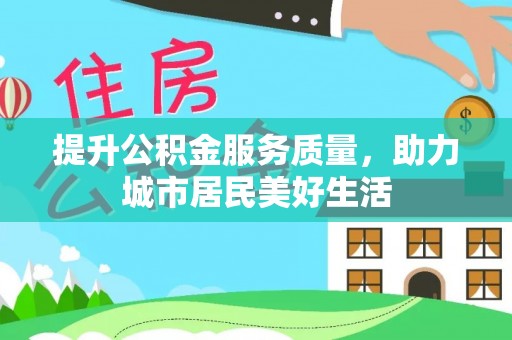 福州提升公积金服务质量，助力城市居民美好生活