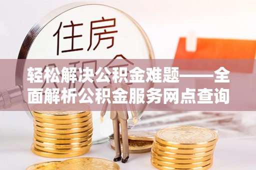 福州轻松解决公积金难题——全面解析公积金服务网点查询技巧
