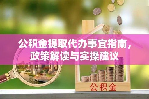 福州公积金提取代办事宜指南，政策解读与实操建议